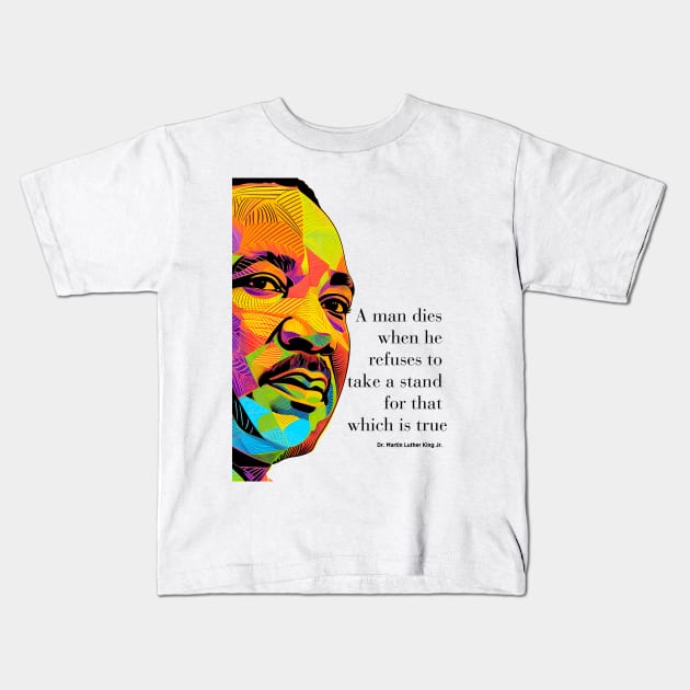 Dr. Martin Luther King Jr. 2: Martin Luther King Day "A man dies when he refuses to take a stand for that which is true" on a light (Knocked Out) background Kids T-Shirt by Puff Sumo